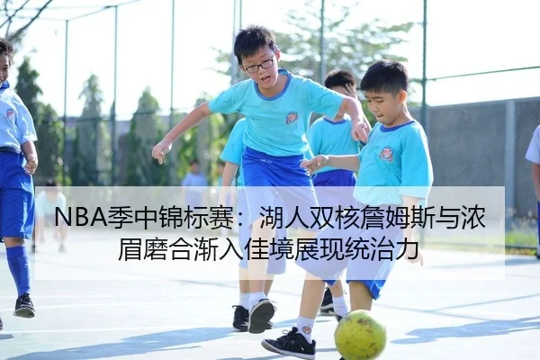 NBA季中锦标赛：湖人双核詹姆斯与浓眉磨合渐入佳境展现统治力