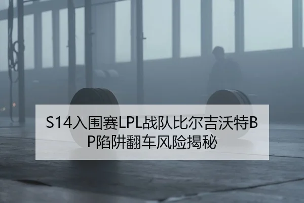 S14入围赛LPL战队比尔吉沃特BP陷阱翻车风险揭秘